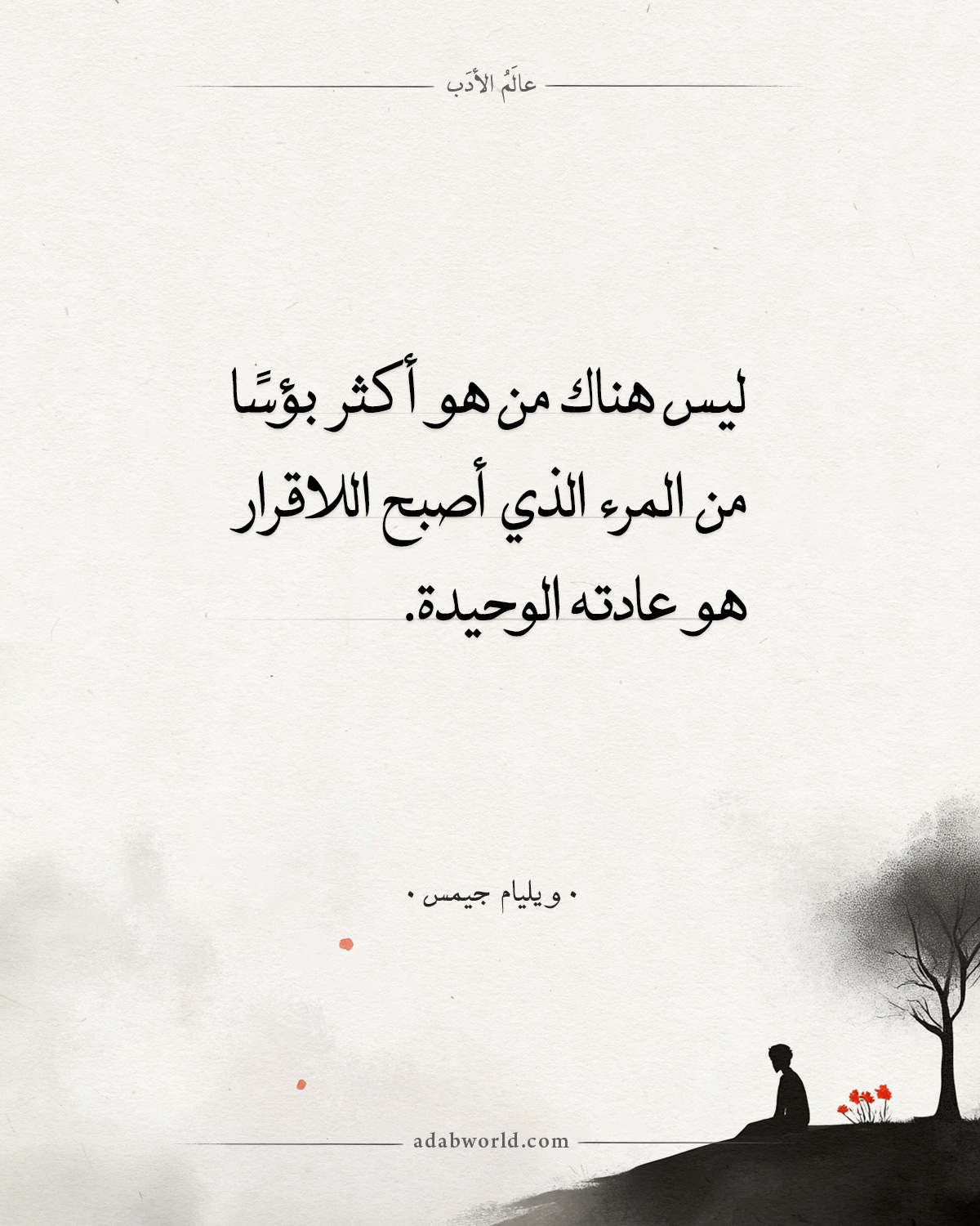 ليس هناك من هو أكثر بؤسا من المرء الذي أصبح اللاقرار هو عادته الوحيدة. - ويليام جيمس ( فيلسوف أمريكي )