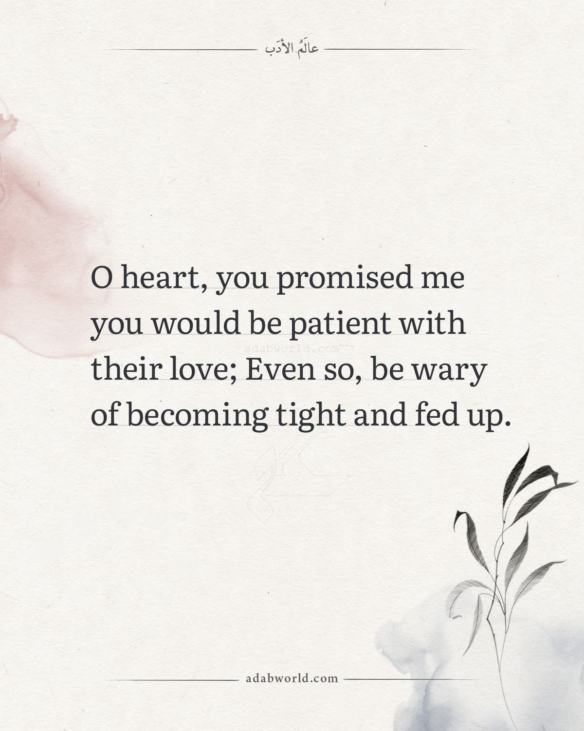 O heart, you promised me you would be patient with their love; even so, be wary of becoming tight and fed up